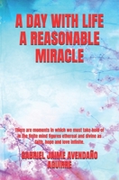 A DAY WITH LIFE A REASONABLE MIRACLE: There are moments in which we must take hold of in the finite mind figures ethereal and divine as faith, hope and love infinite. 1980466327 Book Cover