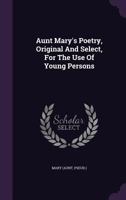Aunt Mary's Poetry: Original And Select, For The Use Of Young Persons 0548293171 Book Cover