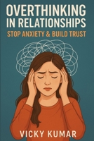 Overthinking in Relationships: Stop Anxiety & Build Trust: A Practical Guide to Stop Overanalyzing, Communicate Better, and Create Emotionally Secure Bonds B0FR5XSSDN Book Cover