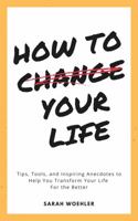 How To Change Your Life: Tips, Tools, and Inspiring Anecdotes to Help You Transform Your Life For the Better Kindle Edition 0578356198 Book Cover