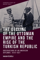 The Decline of the Ottoman Empire and The Rise of the Turkish Republic: Observations of an American Diplomat, 1919-1927 1474480381 Book Cover