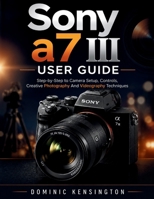 Sony a7 III User Guide: Step-by-Step to Camera Setup, Controls,Creative Photography And Videography Techniques B0H2572V23 Book Cover