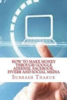 How to make money through Google AdSense, Facebook, Fiverr and Social Media 1723518301 Book Cover