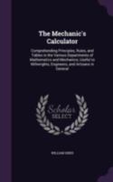 The Mechanic's Calculator: Comprehending Principles, Rules, and Tables in the Various Departments of Mathematics and Mechanics; Useful to Millwrights, Engineers, and Artisans in General 1142280322 Book Cover