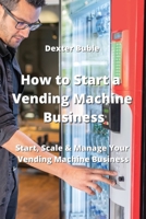 How to Start a Vending Machine Business: Start, Scale & Manage Your Vending Machine Business 9954007741 Book Cover