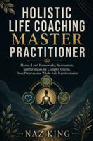 Holistic Life Coaching Master Practitioner: Master-Level Frameworks, Assessments, and Strategies for Complex Clients, Deep Patterns, and Whole-Life Transformation B0H6ZW1C5M Book Cover