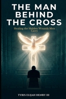 The Man Behind the Cross: Healing the Hidden Wounds Men Carry B0H5J9BG1J Book Cover
