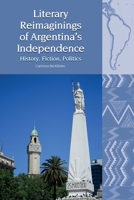 Literary Reimaginings of Argentina's Independence : History, Fiction, Politics 1800348452 Book Cover