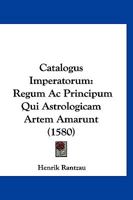 Catalogus Imperatorum: Regum Ac Principum Qui Astrologicam Artem Amarunt (1580) 1120270294 Book Cover