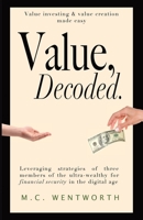 Value, Decoded: Value creation and value investing made easy, leveraging strategies from three of the ultra wealthy for financial security in the digital age B0BRMJC8F3 Book Cover