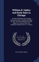 William B. Ogden; and early days in Chicago: a paper read before the Chicago Historical Society, Tuesday, December 20, 1881. 1340214202 Book Cover