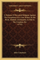 A Defense Of Revealed Religion Against The Exceptions Of A Late Writer, In His Book, Intitled, Christianity As Old As The Creation, Etc. 1104591855 Book Cover