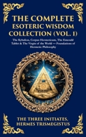 The Complete Esoteric Wisdom Collection (Vol. 1): The Kybalion, Corpus Hermeticum, The Emerald Tablet & The Virgin of the World - Foundations of ... Hardbound Edition) 1806293862 Book Cover