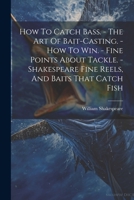 How To Catch Bass. - The Art Of Bait-casting. - How To Win. - Fine Points About Tackle. - Shakespeare Fine Reels, And Baits That Catch Fish 1021237817 Book Cover
