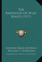 The Babyhood of Wild Beasts, by George M. Ncnally, with a Foreword by William T. Hornaday Illustrated from Photographs 1145594395 Book Cover