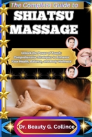 THE COMPLETE GUIDE TO SHIATSU MASSAGE: Unlock the Power of Touch: Comprehensive Strategies to Enhance Your Health, Balance, and Body Wellness B0FJ8X6RNS Book Cover
