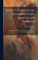 John Thomson of Duddingston, Landscape Painter; his Life and Work, With Some Remarks on the Preface, Purpose and Philosophy of Art 1021389242 Book Cover