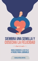 SIEMBRA UNA SEMILLA Y COSECHA LA FELICIDAD: Nunca renuncies a ser feliz 4 pasos para lograrlo (Spanish Edition) B0F1KVQ4XJ Book Cover