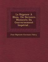 La R�gence � Blois, Ou Derniers Moments Du Gouvernement Imp�rial... 1249968836 Book Cover