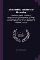 The Normal Elementary Geometry: Embracing a Brief Treatise On Mensuration and Trigonometry: Designed for Academies, Seminaries, High Schools, Normal Schools, and Advanced Classes in Common Schools 9353977894 Book Cover