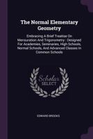 The Normal Elementary Geometry: Embracing a Brief Treatise On Mensuration and Trigonometry: Designed for Academies, Seminaries, High Schools, Normal Schools, and Advanced Classes in Common Schools 101740092X Book Cover