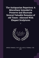 The Antiquarian Repertory: A Miscellany Intended to Preserve and Illustrate Several Valuable Remains of old Times : Adorned With Elegant Sculptures: 2 1378812026 Book Cover