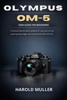 OLYMPUS OM-5 USER GUIDE FOR BEGINNERS: A Practical Step-by-Step Handbook for Learning Controls, Capturing Sharp Images, and Creating Smooth Video with Ease B0GJLNZJSZ Book Cover