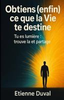Obtiens (enfin) ce que la Vie te destine: Tu es lumière : trouve la et partage (French Edition) B0G4X5VHY1 Book Cover