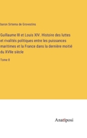 Guillaume III et Louis XIV. Histoire des luttes et rivalités politiques entre les puissances maritimes et la France dans la dernière moitié du XVIIe siècle: Tome 8 3382203162 Book Cover