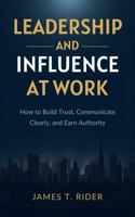 Leadership and Influence at Work How to Build Trust, Communicate Clearly, and Lead with Confidence 1964639050 Book Cover