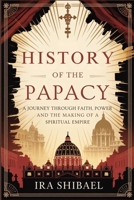 History of the Papacy: A Journey Through Faith, Power and the Making of a Spiritual Empire B0F9FFZVJT Book Cover