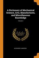A Dictionary of Mechanical Science, Arts, Manufactures, and Miscellaneous Knowledge; Volume 2 0343921758 Book Cover