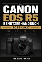 Canon EOS R5 Benutzerhandbuch 2026-2027: Die komplette Praxis-Anleitung zur Einrichtung, Aufnahmeeinstellungen und Problemlösung für Fotografie und Filmaufnahmen (German Edition) B0H7FRF954 Book Cover