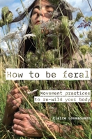 How to Be Feral: Movement Practices to Re-Wild Your Body 1913743918 Book Cover