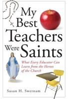 My Best Teachers Were Saints: What Every Educator Can Learn from the Heroes of the Church 082942329X Book Cover