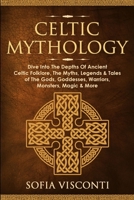 Celtic Mythology: Dive Into The Depths Of Ancient Celtic Folklore, The Myths, Legends & Tales of The Gods, Goddesses, Warriors, Monsters, Magic & More 1913397939 Book Cover