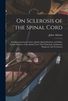 On Sclerosis of the Spinal Cord: Including Locomotor Ataxy, Spastic Spinal Paralysis, and Other System-Diseases of the Spinal Cord; Their Pathology, Symptoms, Diagnosis, and Treatment (Classic Reprint 1015365558 Book Cover