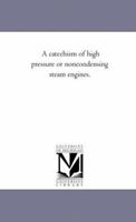 A Catechism of High Pressure or Non-Condensing Steam Engines. Including the Modelling, Constructing, Running and Management of Steam Engines and Steam Boilers 1425518524 Book Cover