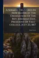 A Sermon Delivered In New-haven At The Ordination Of The Rev. Jeremiah Day, President Of Yale-college, July 23, 1817 127569604X Book Cover