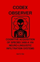 CODEX OBSERVER - COGNITIVE ACQUISITION OF SPECIES 3490-A VIA NEURO-LINGUISTIC INFILTRATION SYSTEMS B0FF9WF8FK Book Cover