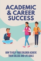 Academic & Career Success: How To Help Your Children Achieve Their College And Life Goals: An Effective Parent-Counselor B09CFVJF1D Book Cover