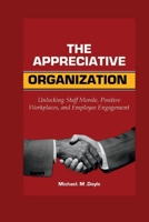 The Appreciative organization: Unlocking Staff Morale, Positive Workplaces, and Employee Engagement B0CCCLJ76T Book Cover