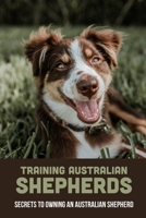 Training Australian Shepherds: Secrets To Owning An Australian Shepherd: Method Of Training Your Australian Shepherd null Book Cover