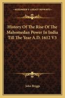 History Of The Rise Of The Mahomedan Power In India Till The Year A.D. 1612 V3 1162983671 Book Cover