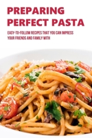 Preparing Perfect Pasta: Easy-To-Follow Recipes That You Can Impress Your Friends And Family With: Pasta Cooking Guide B098CYS86H Book Cover