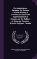 Correspondence Between the Roman Catholic Bishop of Toronto and the Chief Superintendent of Schools, on the Subject of Separate Common Schools in Upper Canada 1361528419 Book Cover