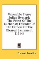 Venerable Pierre Julien Eymard: The Priest Of The Eucharist; Founder Of The Fathers Of The Blessed Sacrament 0548707359 Book Cover