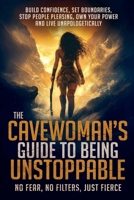 The Cavewoman's Guide to Being Unstoppable: No Fear, No Filters. Just Fierce. Build Confidence, Set Boundaries, Stop People Pleasing, Own Your Power, Live Unapologetically B0F4M4R8MZ Book Cover