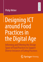 Designing ICT around Food Practices in the Digital Age: Informing and Filtering the Design Space of Food Practices to Support Diverse Instances of Eating Practices 3658481765 Book Cover