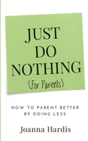 Just Do Nothing (for Parents): How to Parent Better by Doing Less B0FV3Q1CSV Book Cover